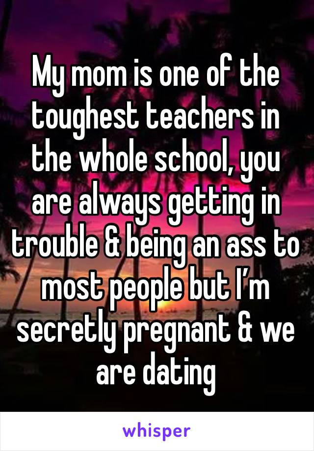 My mom is one of the toughest teachers in the whole school, you are always getting in trouble & being an ass to most people but I’m secretly pregnant & we are dating