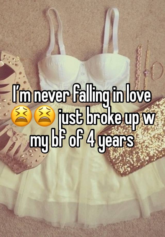 I’m never falling in love 😫😫 just broke up w my bf of 4 years