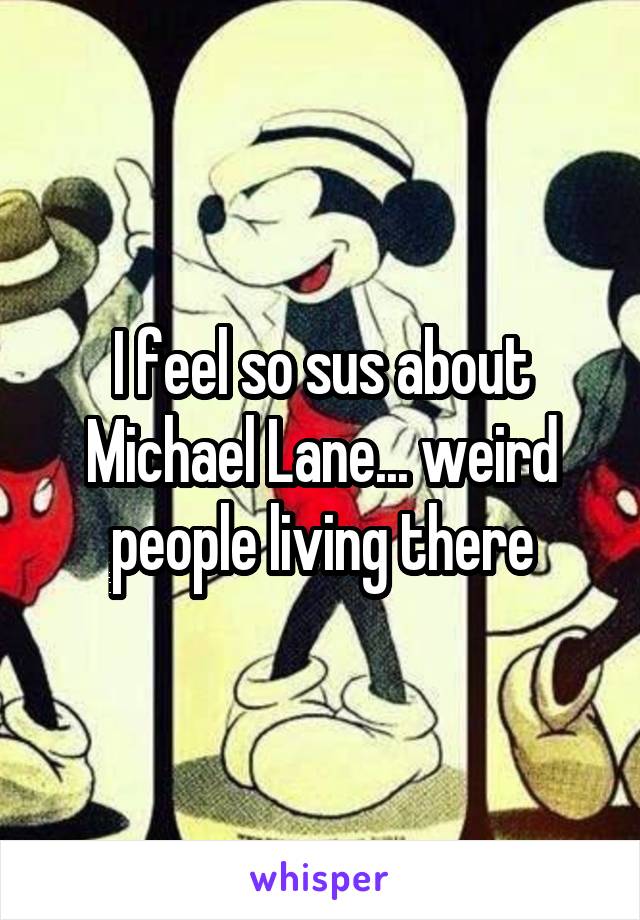 I feel so sus about Michael Lane... weird people living there