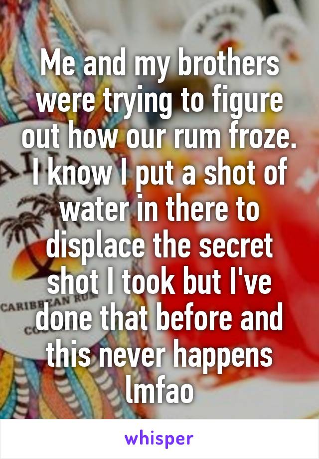 Me and my brothers were trying to figure out how our rum froze. I know I put a shot of water in there to displace the secret shot I took but I've done that before and this never happens lmfao