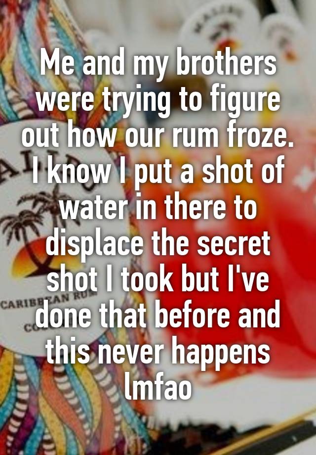 Me and my brothers were trying to figure out how our rum froze. I know I put a shot of water in there to displace the secret shot I took but I've done that before and this never happens lmfao