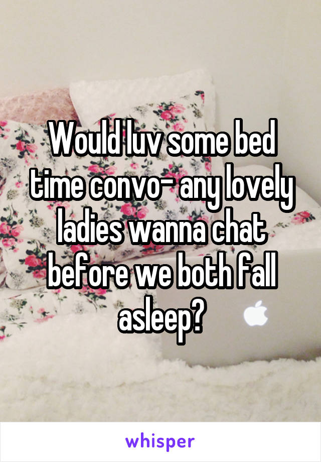 Would luv some bed time convo- any lovely ladies wanna chat before we both fall asleep?