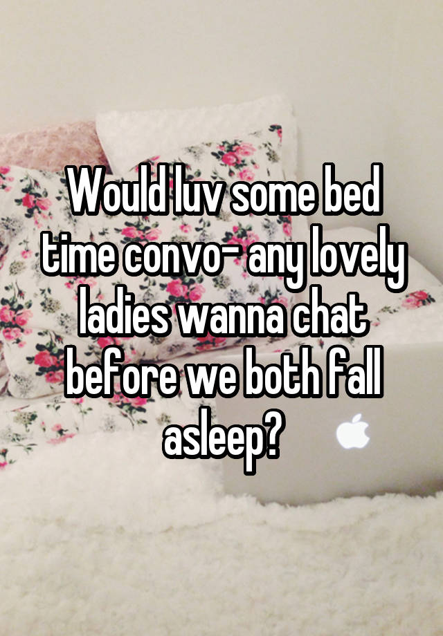 Would luv some bed time convo- any lovely ladies wanna chat before we both fall asleep?