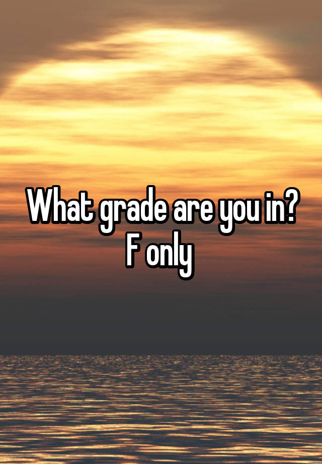 What grade are you in?
F only 