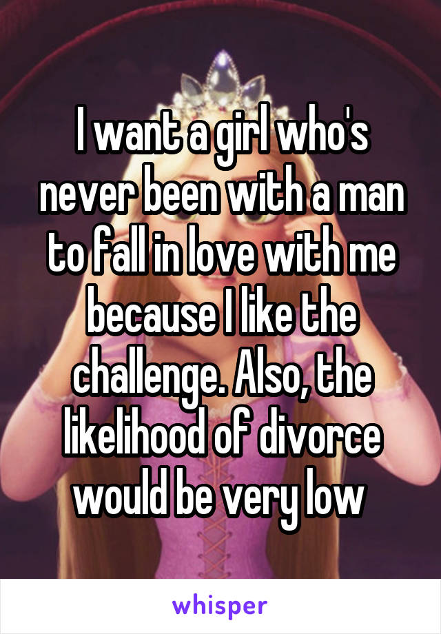 I want a girl who's never been with a man to fall in love with me because I like the challenge. Also, the likelihood of divorce would be very low 