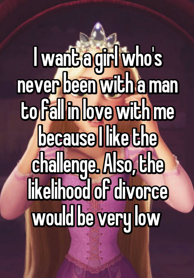 I want a girl who's never been with a man to fall in love with me because I like the challenge. Also, the likelihood of divorce would be very low 