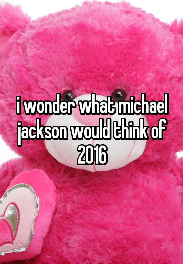 i wonder what michael jackson would think of 2016