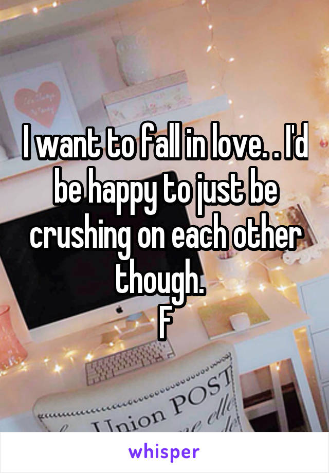 I want to fall in love. . I'd be happy to just be crushing on each other though.  
F