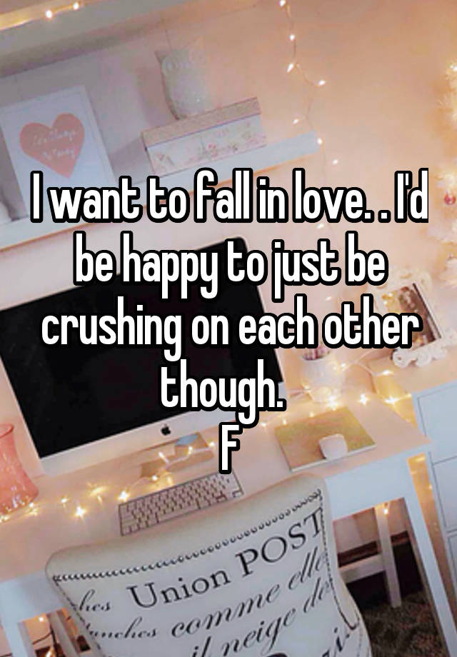 I want to fall in love. . I'd be happy to just be crushing on each other though.  
F