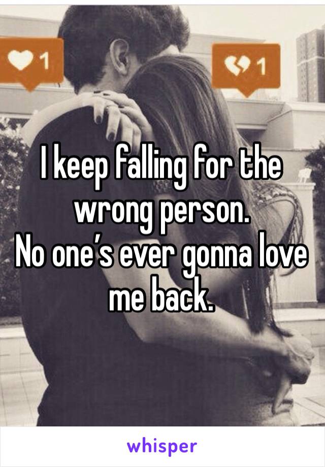 I keep falling for the wrong person.
No one’s ever gonna love me back. 