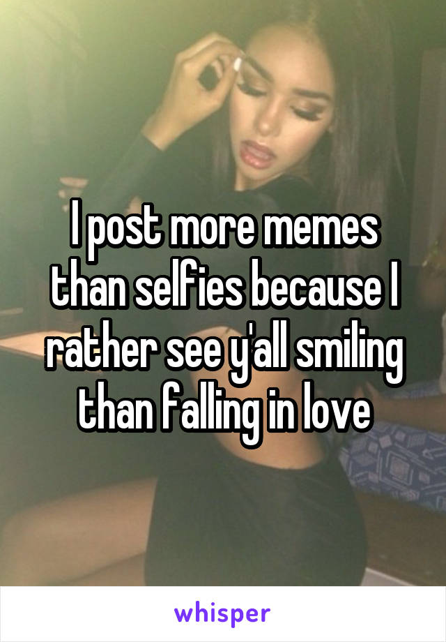 I post more memes than selfies because I rather see y'all smiling than falling in love