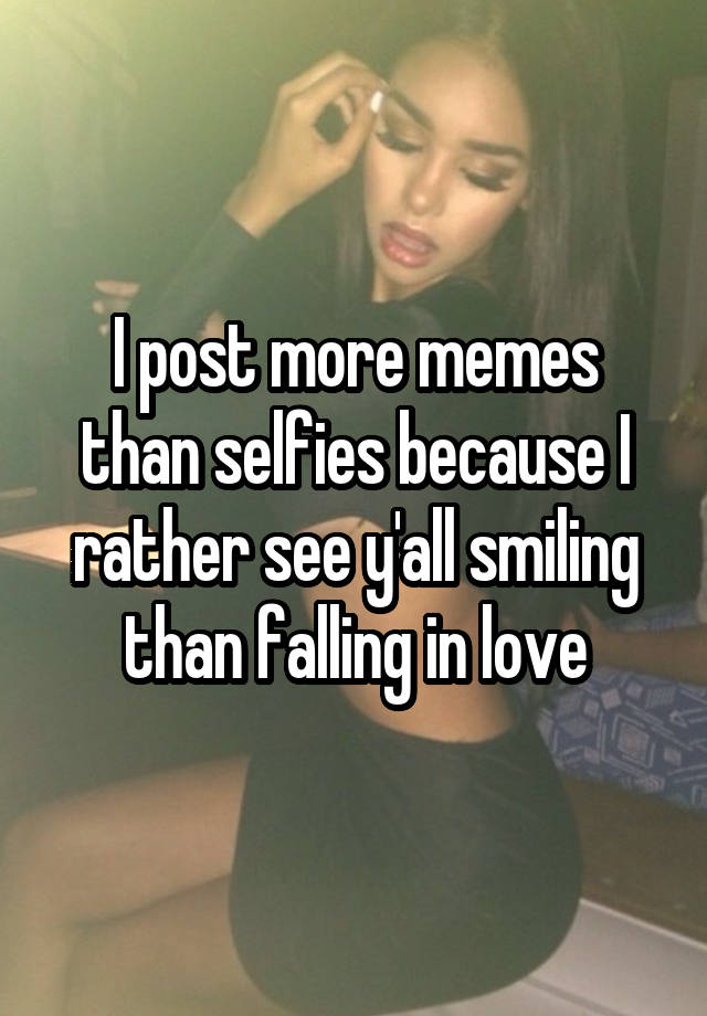 I post more memes than selfies because I rather see y'all smiling than falling in love