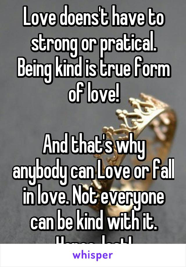 Love doens't have to strong or pratical. Being kind is true form of love!

And that's why anybody can Love or fall in love. Not everyone can be kind with it. Hence, lost!