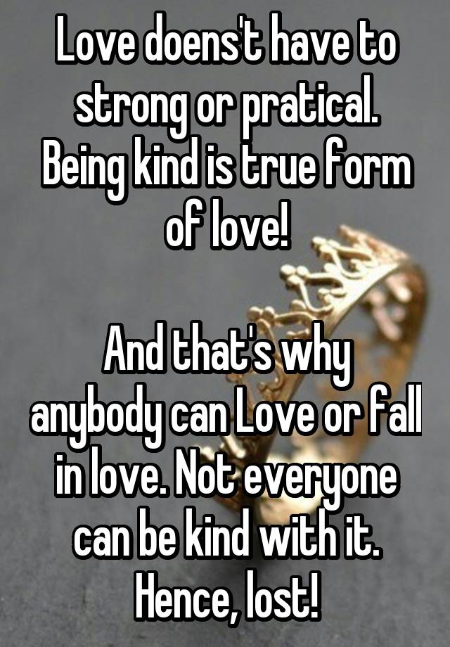 Love doens't have to strong or pratical. Being kind is true form of love!

And that's why anybody can Love or fall in love. Not everyone can be kind with it. Hence, lost!