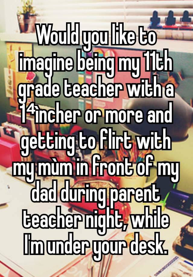 Would you like to imagine being my 11th grade teacher with a 1⁴ìncher or more and getting to flirt with my mùm in front of my dad during parent teacher night, while I'm under your desk.