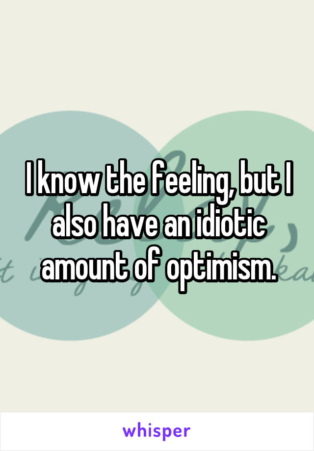 I know the feeling, but I also have an idiotic amount of optimism.