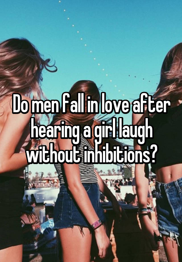 Do men fall in love after hearing a girl laugh without inhibitions?