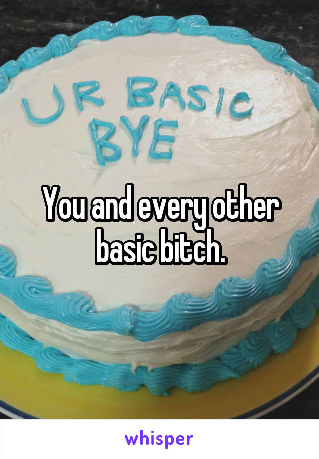 You and every other basic bitch.