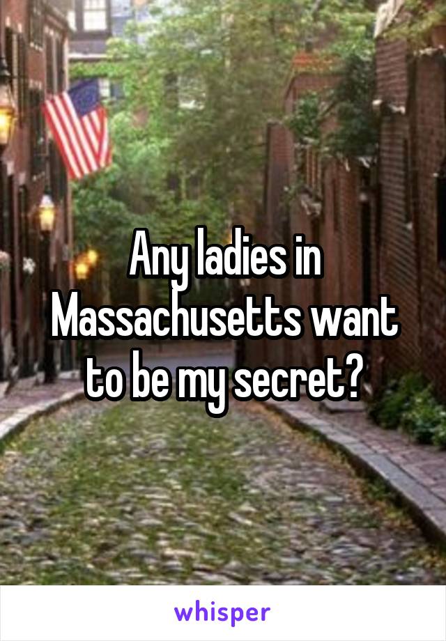 Any ladies in Massachusetts want to be my secret?