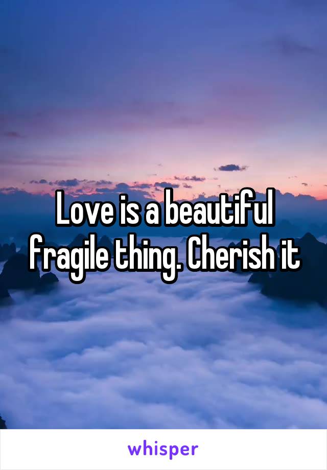 Love is a beautiful fragile thing. Cherish it