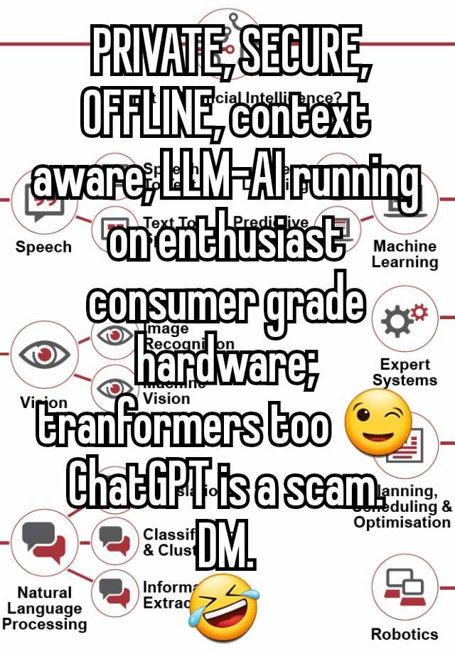  PRIVATE, SECURE, OFFLINE, context aware, LLM-AI running on enthusiast consumer grade hardware; tranformers too 😉
ChatGPT is a scam.
DM.
🤣 