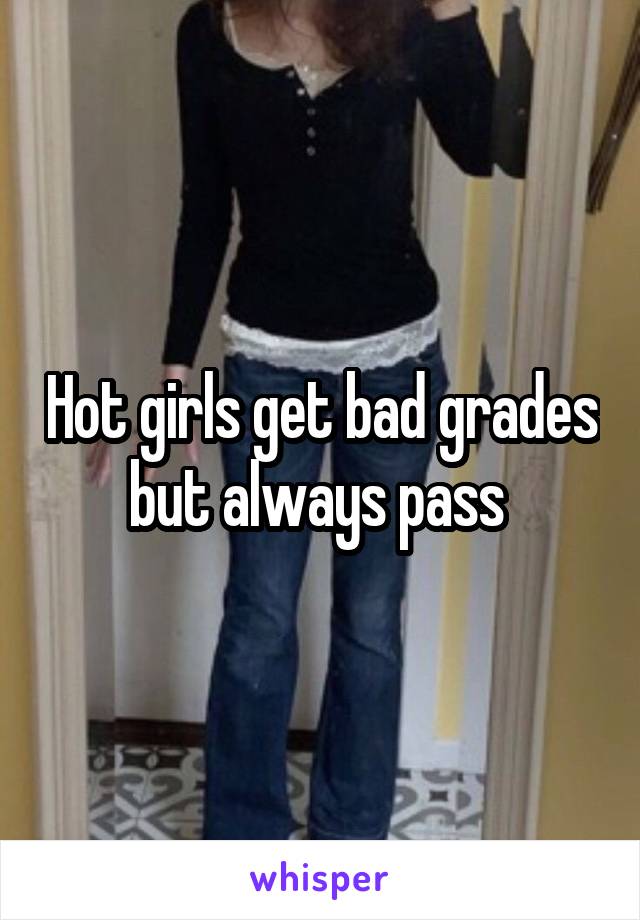 Hot girls get bad grades but always pass 