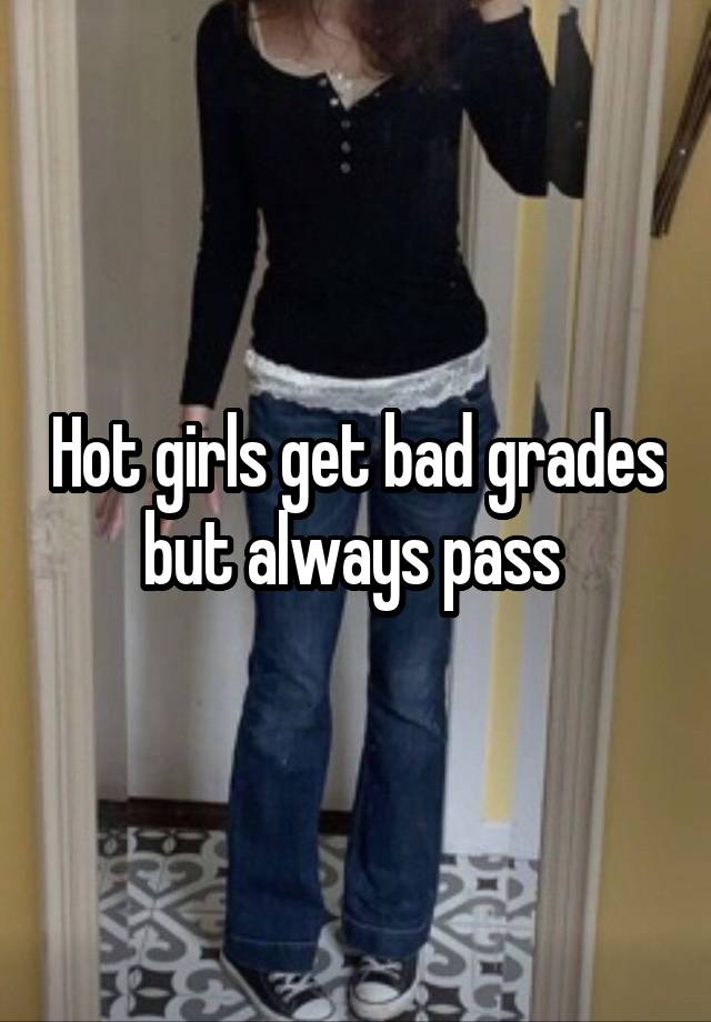 Hot girls get bad grades but always pass 