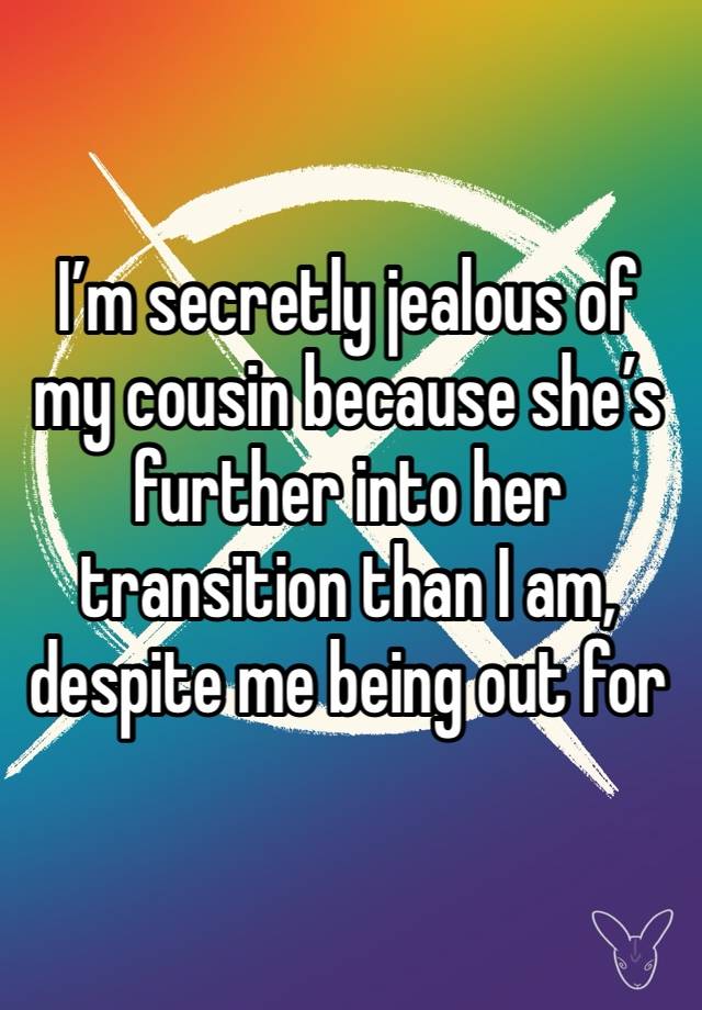 I’m secretly jealous of my cousin because she’s further into her transition than I am, despite me being out for longer than her. 