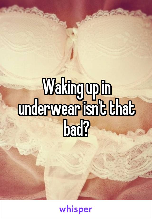 Waking up in underwear isn't that bad?