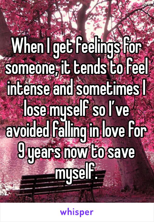 When I get feelings for someone, it tends to feel intense and sometimes I lose myself so I’ve avoided falling in love for 9 years now to save myself.