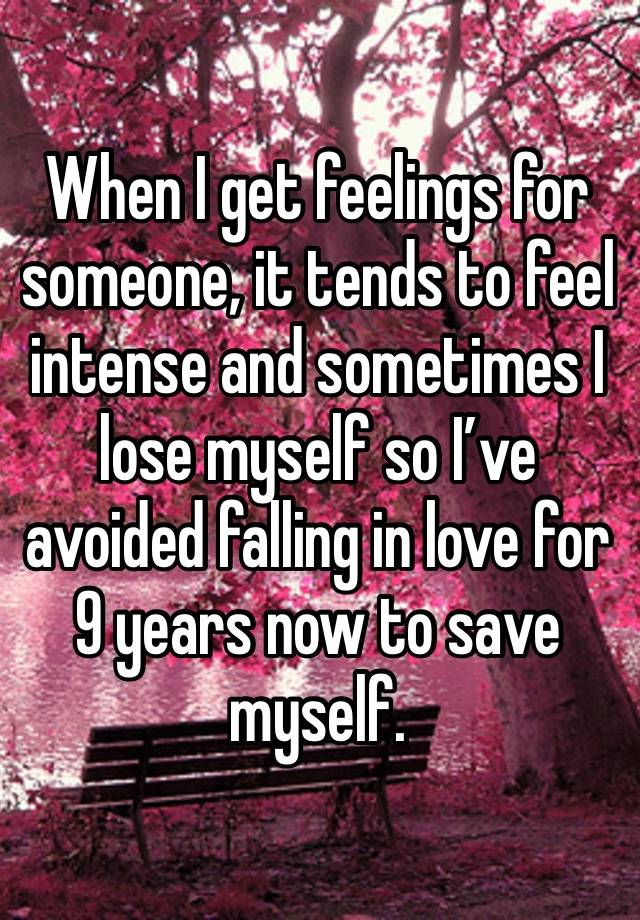 When I get feelings for someone, it tends to feel intense and sometimes I lose myself so I’ve avoided falling in love for 9 years now to save myself.