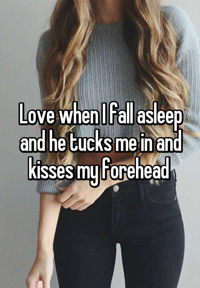 Love when I fall asleep and he tucks me in and kisses my forehead 