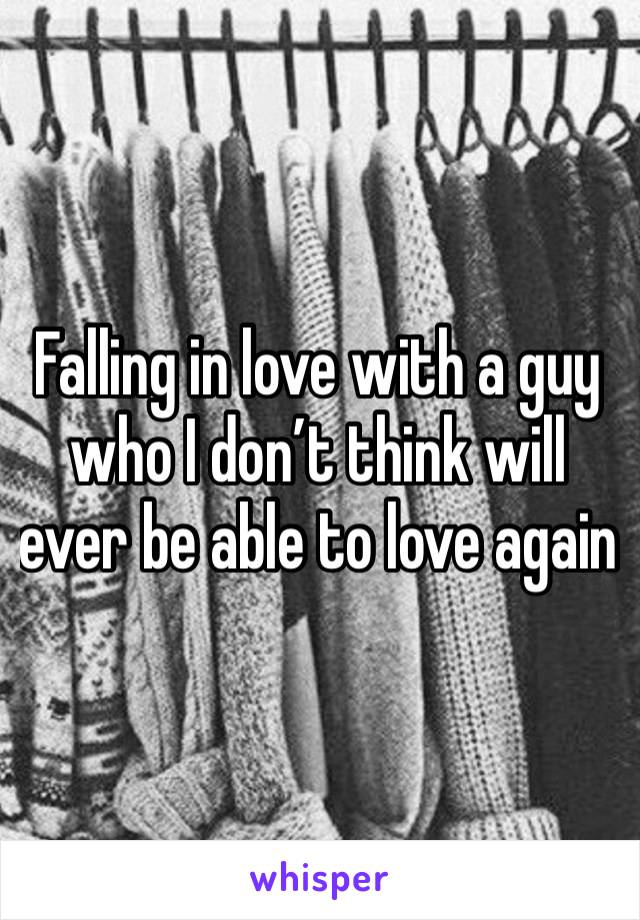 Falling in love with a guy who I don’t think will ever be able to love again 