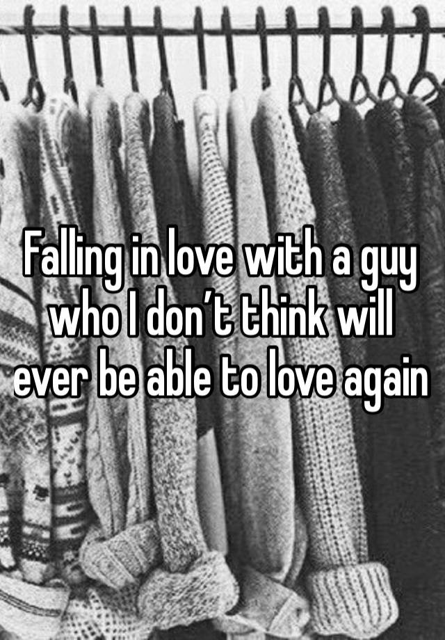 Falling in love with a guy who I don’t think will ever be able to love again 