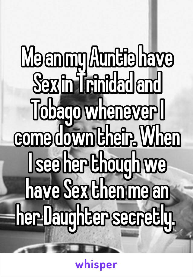 Me an my Auntie have Sex in Trinidad and Tobago whenever I come down their. When I see her though we have Sex then me an her Daughter secretly. 