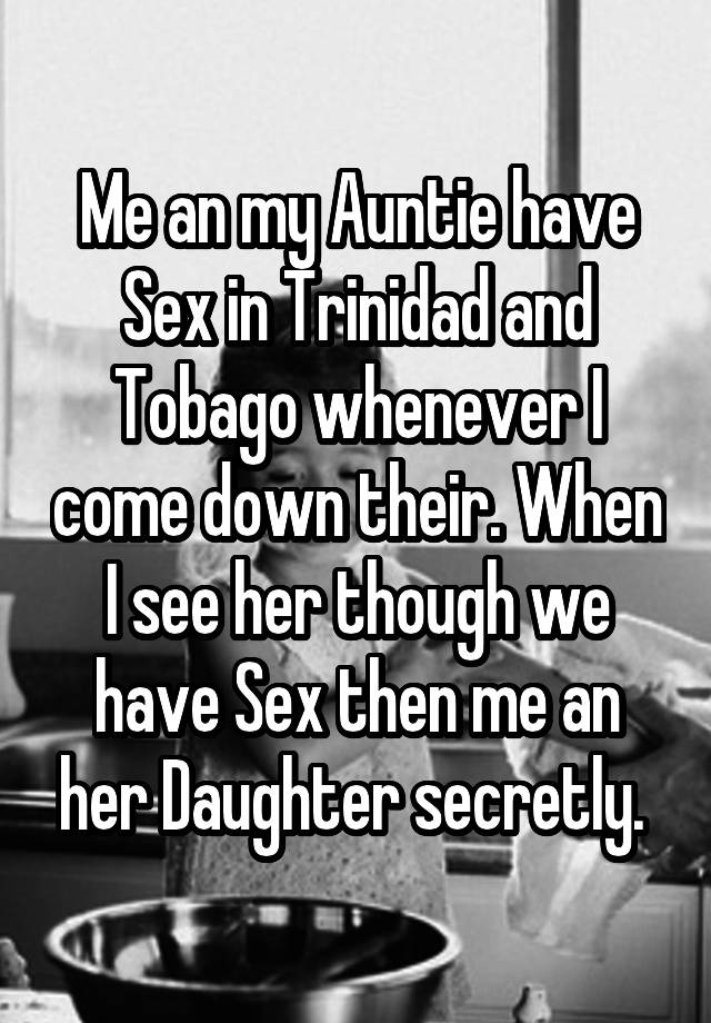 Me an my Auntie have Sex in Trinidad and Tobago whenever I come down their. When I see her though we have Sex then me an her Daughter secretly. 