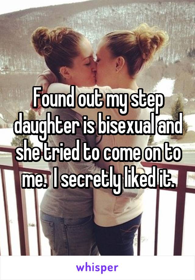 Found out my step daughter is bisexual and she tried to come on to me.  I secretly liked it.