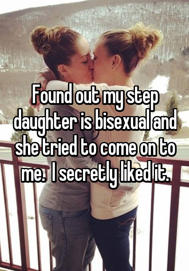 Found out my step daughter is bisexual and she tried to come on to me.  I secretly liked it.