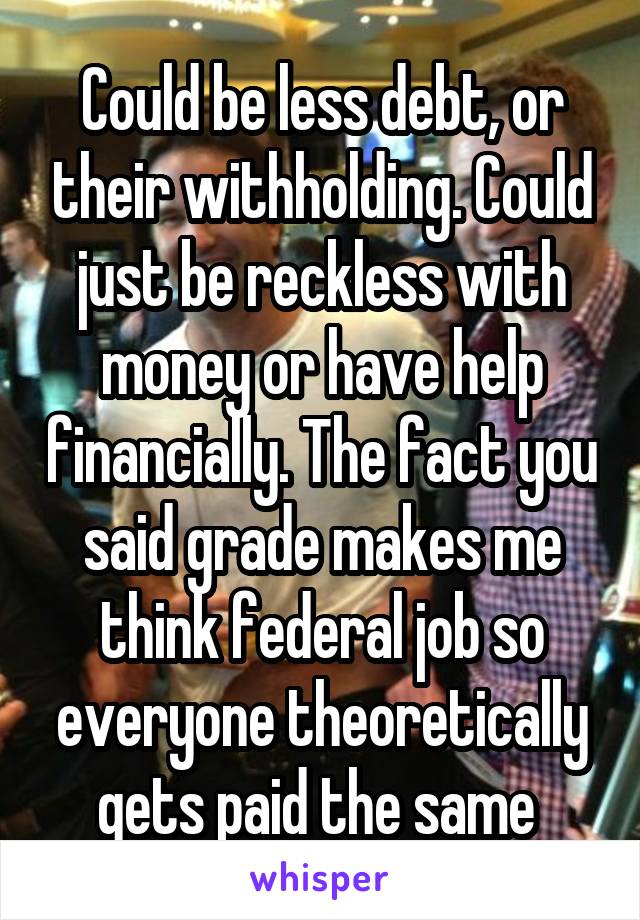 Could be less debt, or their withholding. Could just be reckless with money or have help financially. The fact you said grade makes me think federal job so everyone theoretically gets paid the same 