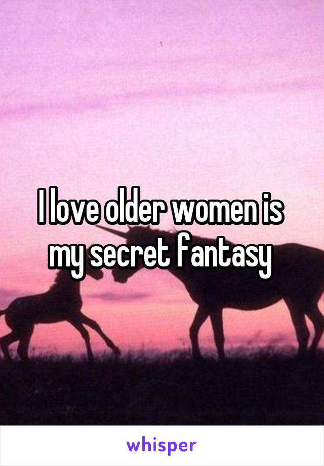 I love older women is  my secret fantasy 