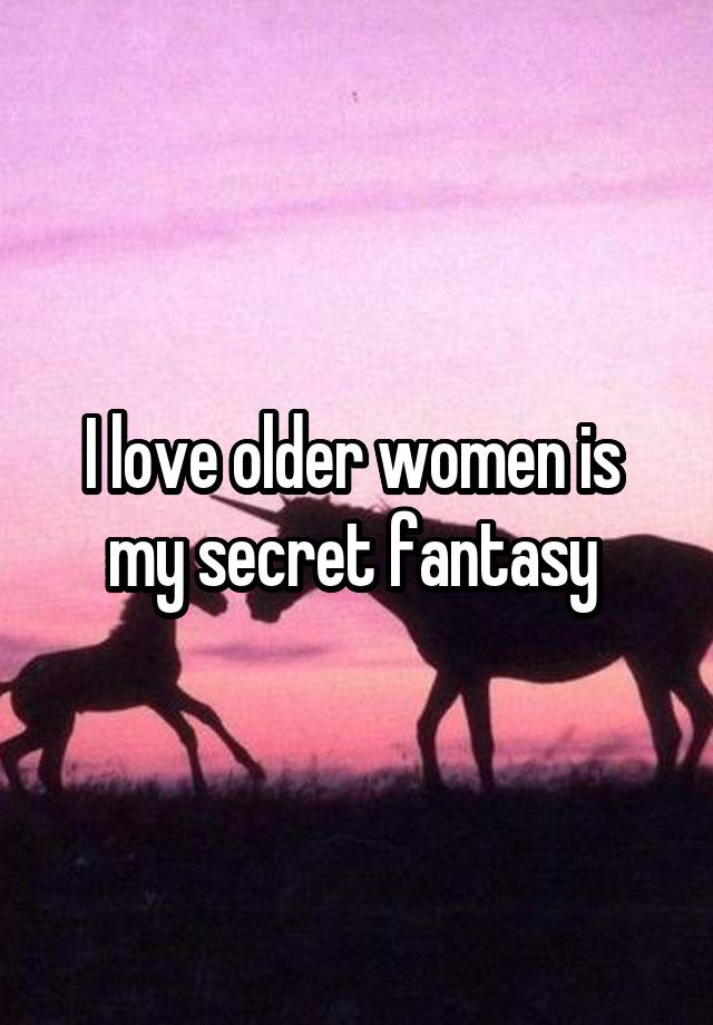 I love older women is  my secret fantasy 