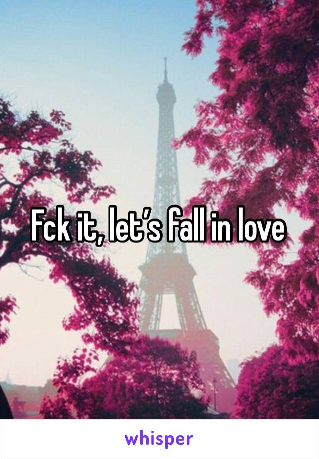 Fck it, let’s fall in love 