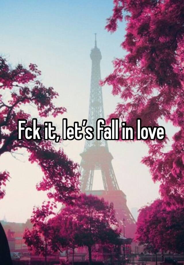 Fck it, let’s fall in love 