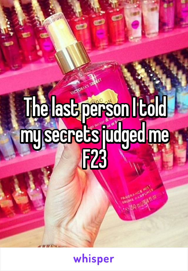 The last person I told my secrets judged me
F23