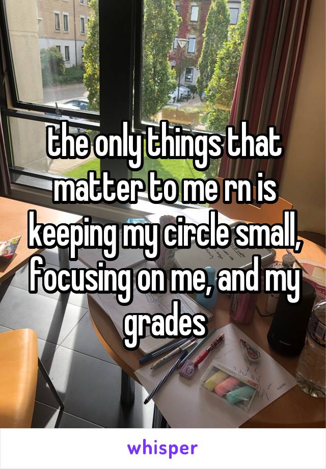 the only things that matter to me rn is keeping my circle small, focusing on me, and my grades