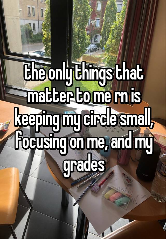 the only things that matter to me rn is keeping my circle small, focusing on me, and my grades