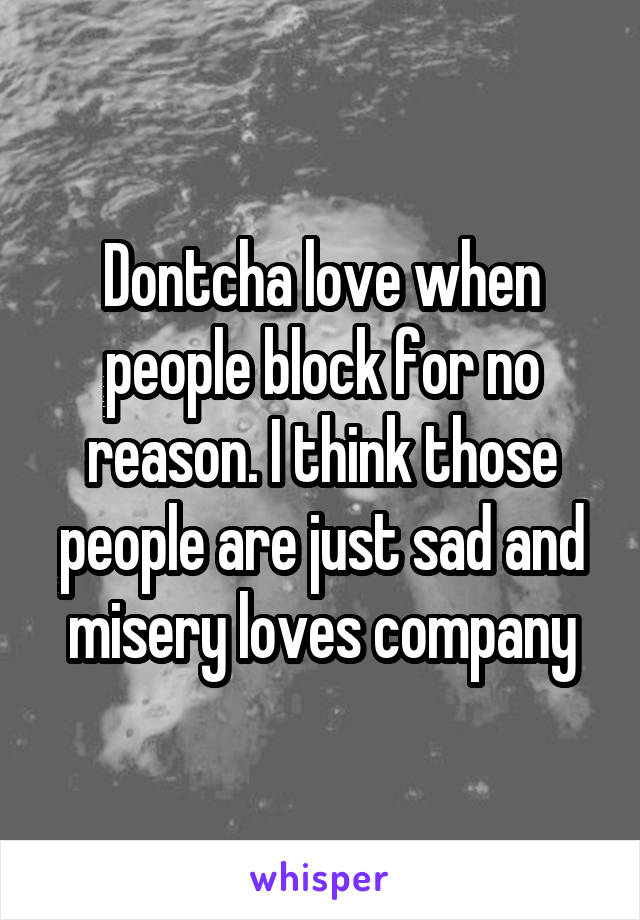 Dontcha love when people block for no reason. I think those people are just sad and misery loves company