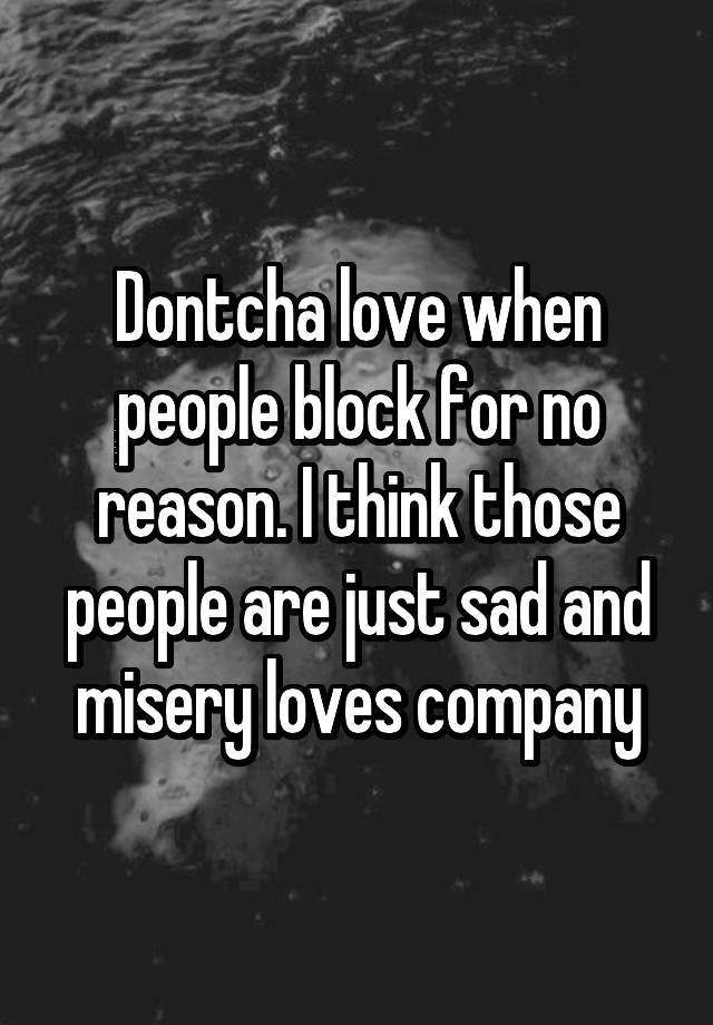 Dontcha love when people block for no reason. I think those people are just sad and misery loves company