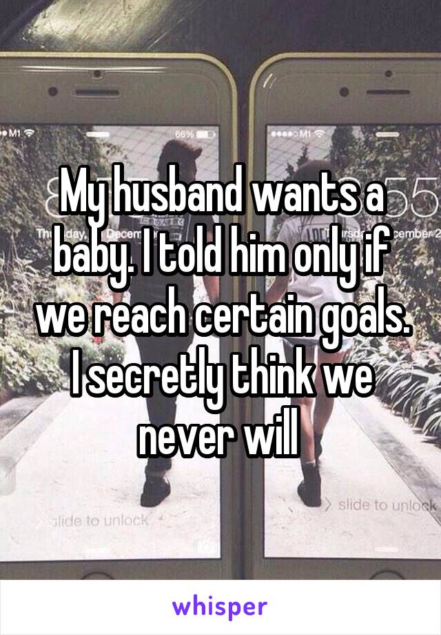 My husband wants a baby. I told him only if we reach certain goals. I secretly think we never will 