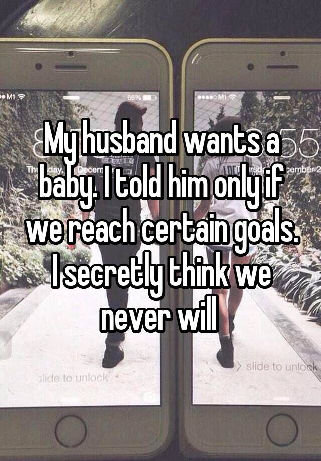 My husband wants a baby. I told him only if we reach certain goals. I secretly think we never will 